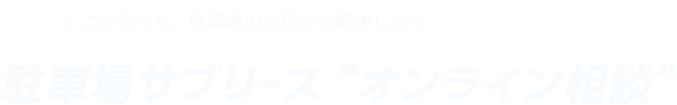 どこからでも、駐車場のお悩みを解決します 駐車場サブリースオンライン相談