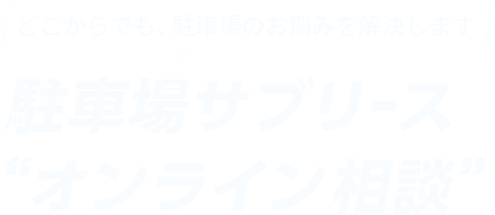 どこからでも、駐車場のお悩みを解決します 駐車場サブリースオンライン相談